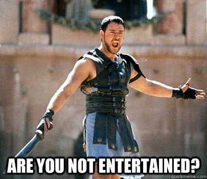 Are you not entertained?